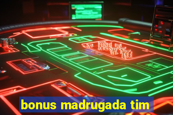 bonus madrugada tim