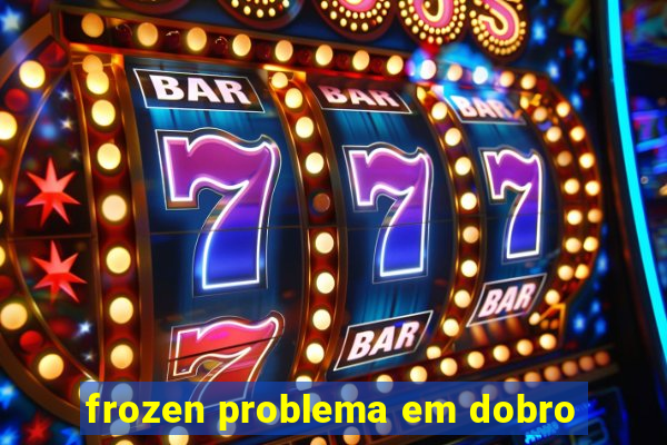 frozen problema em dobro