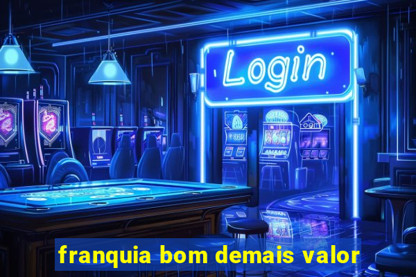 franquia bom demais valor