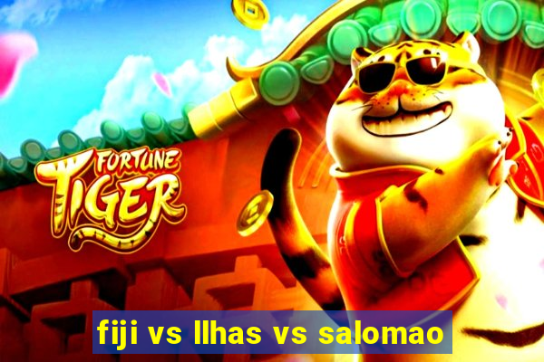 fiji vs llhas vs salomao