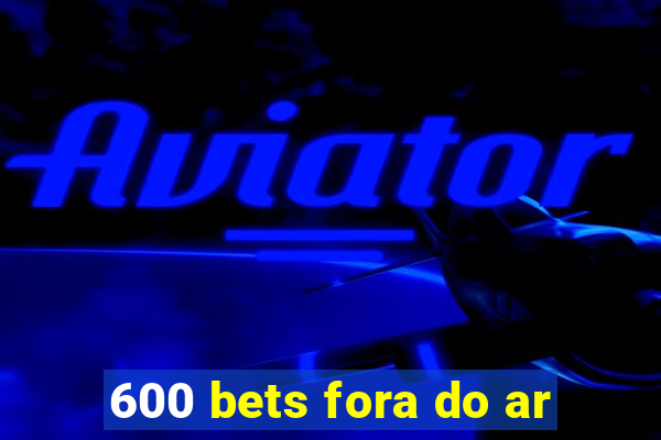 600 bets fora do ar