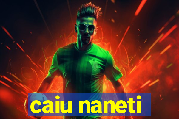 caiu naneti