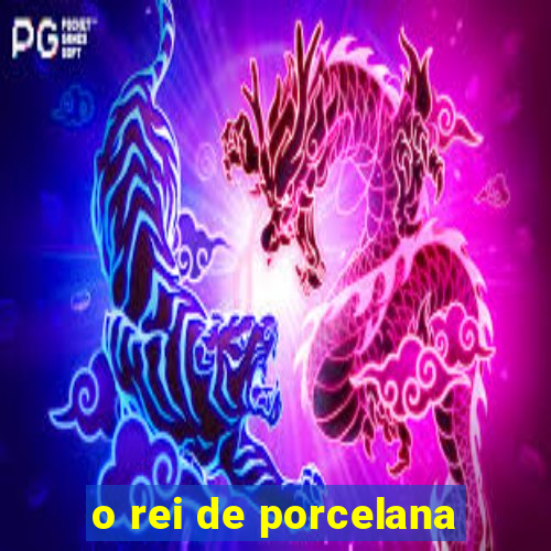 o rei de porcelana