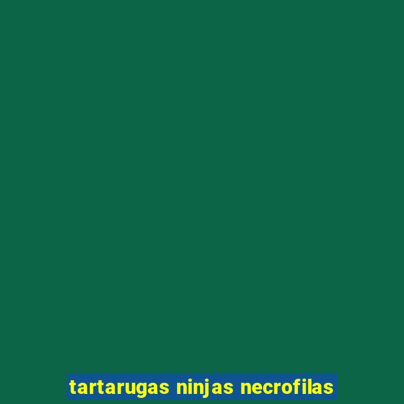 tartarugas ninjas necrofilas