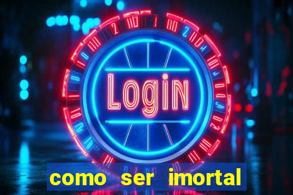 como ser imortal na vida real