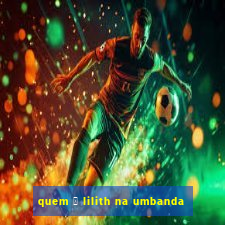 quem 茅 lilith na umbanda