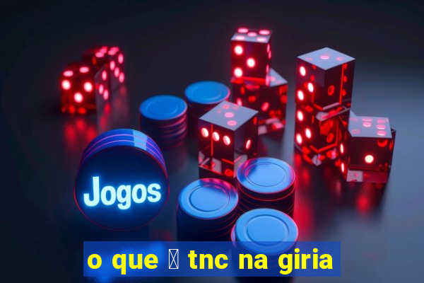 o que 茅 tnc na giria