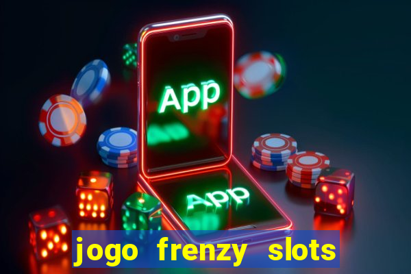 jogo frenzy slots paga mesmo