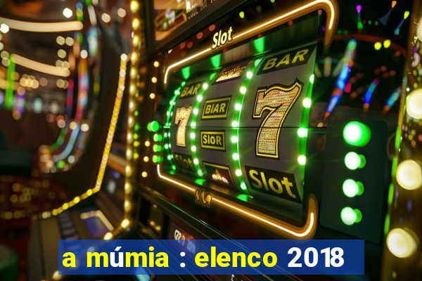 a múmia : elenco 2018