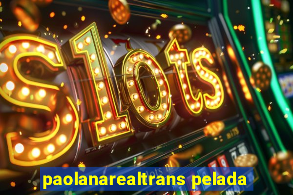 paolanarealtrans pelada