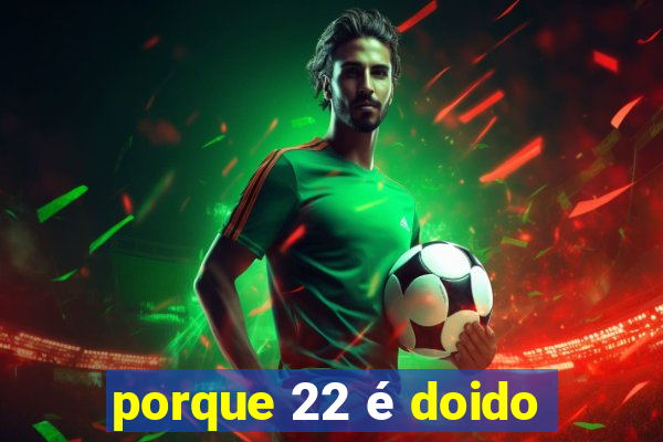 porque 22 é doido