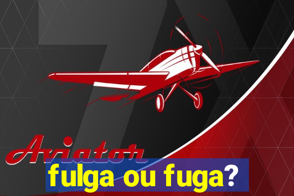 fulga ou fuga?