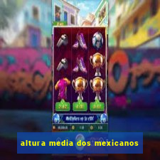 altura media dos mexicanos