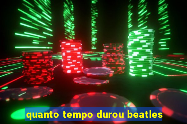 quanto tempo durou beatles