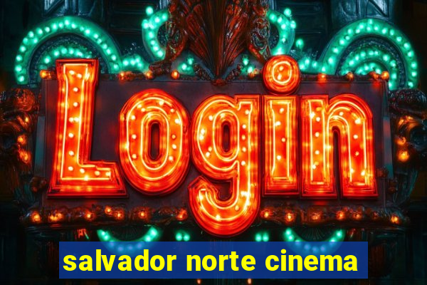 salvador norte cinema