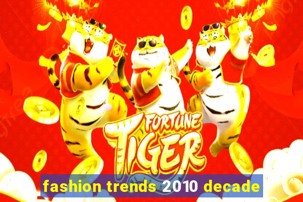 fashion trends 2010 decade