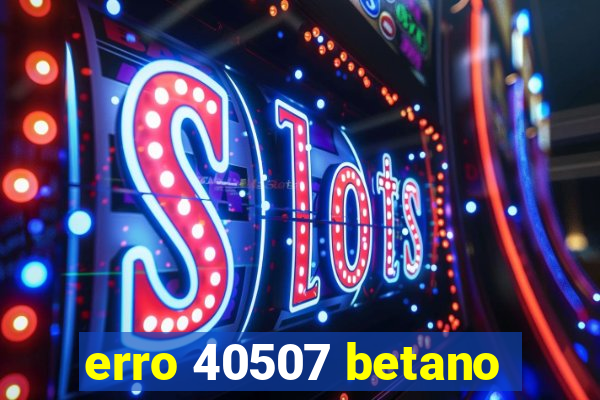 erro 40507 betano