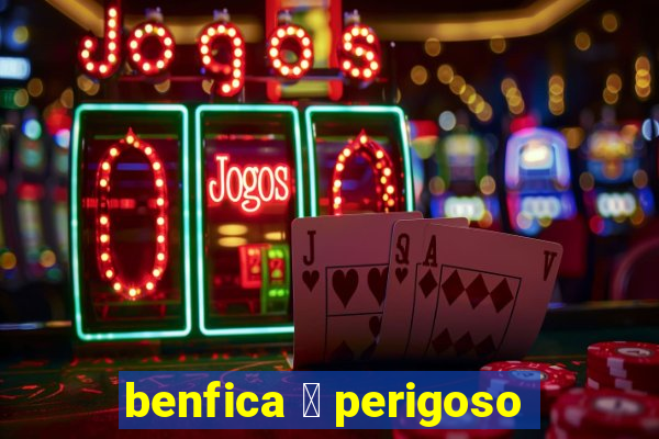 benfica 茅 perigoso