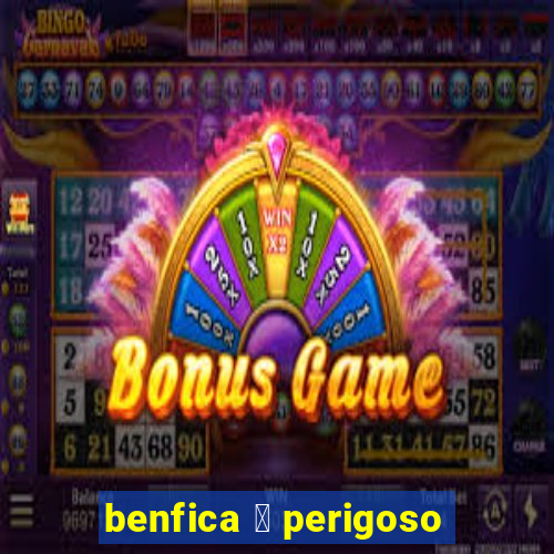 benfica 茅 perigoso