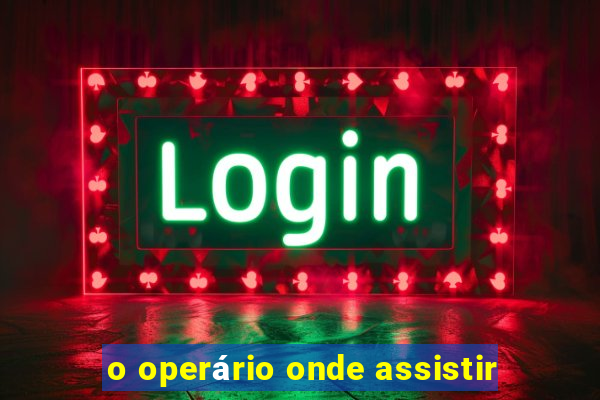 o operário onde assistir