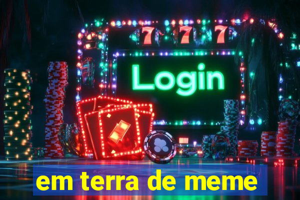 em terra de meme