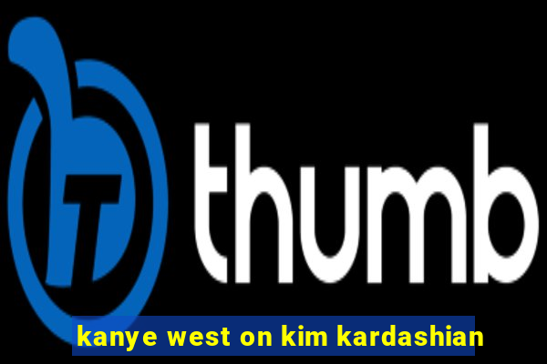 kanye west on kim kardashian