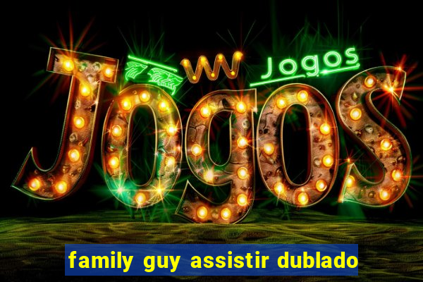 family guy assistir dublado