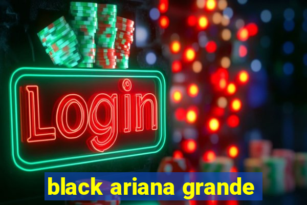 black ariana grande