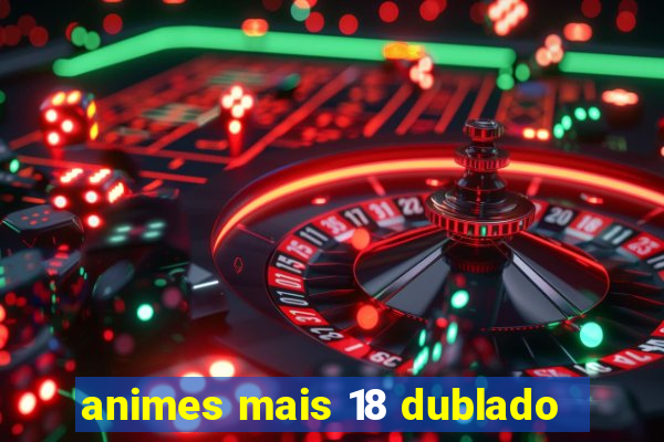 animes mais 18 dublado