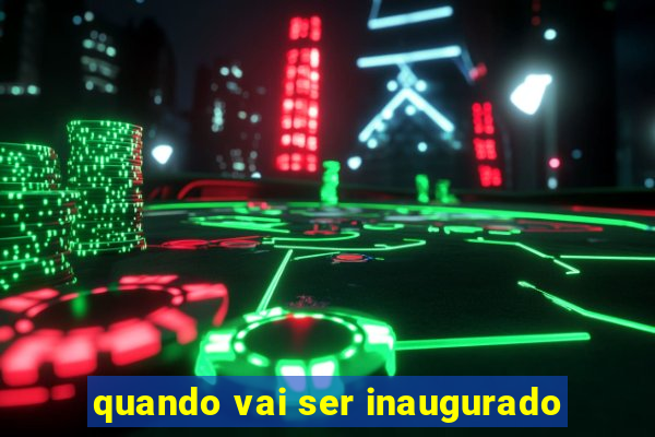 quando vai ser inaugurado