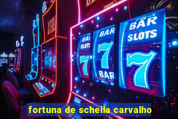 fortuna de scheila carvalho