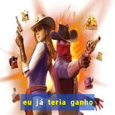 eu já teria ganho na lotofácil