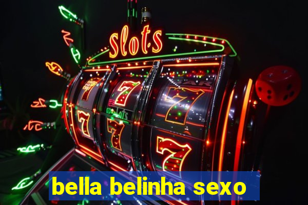 bella belinha sexo