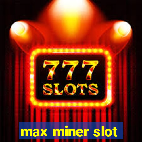 max miner slot