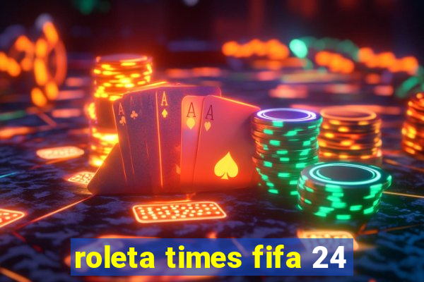 roleta times fifa 24