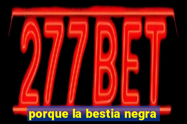 porque la bestia negra