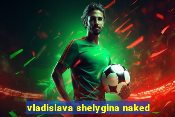 vladislava shelygina naked