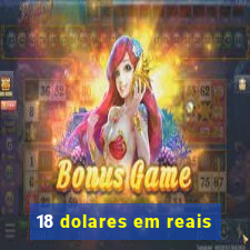 18 dolares em reais