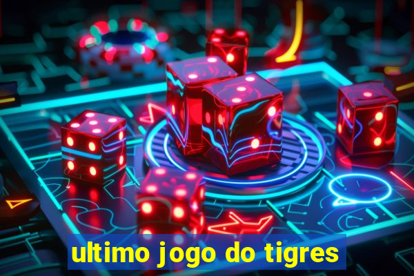 ultimo jogo do tigres