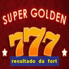 resultado da fort de hoje