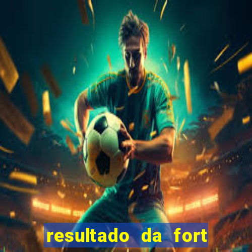 resultado da fort de hoje