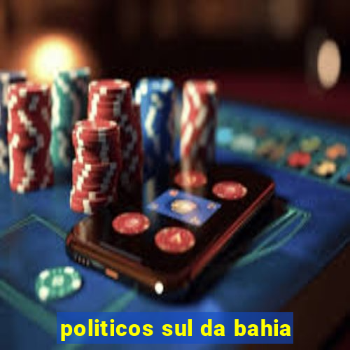 politicos sul da bahia