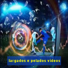 largados e pelados videos