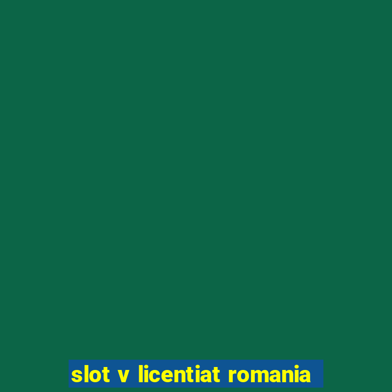 slot v licentiat romania