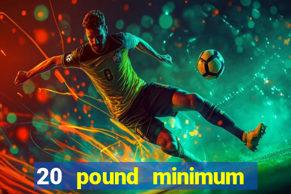 20 pound minimum deposit online casino