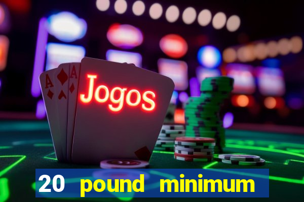 20 pound minimum deposit online casino