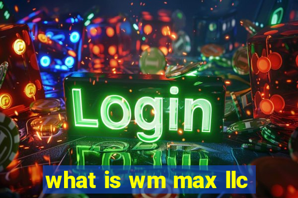 what is wm max llc