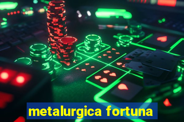 metalurgica fortuna