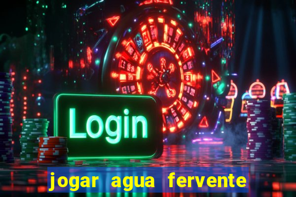 jogar agua fervente no vaso