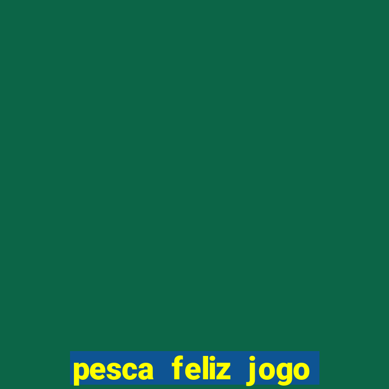 pesca feliz jogo que ganha dinheiro